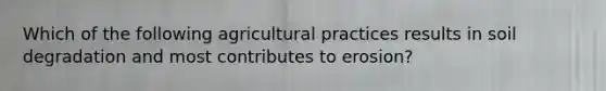 Which of the following agricultural practices results in soil degradation and most contributes to erosion?