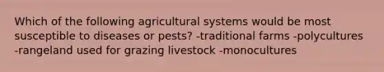 Which of the following agricultural systems would be most susceptible to diseases or pests? -traditional farms -polycultures -rangeland used for grazing livestock -monocultures