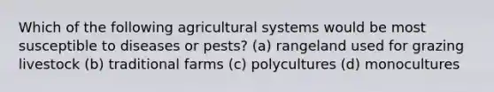 Which of the following agricultural systems would be most susceptible to diseases or pests? (a) rangeland used for grazing livestock (b) traditional farms (c) polycultures (d) monocultures