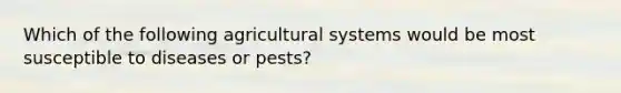 Which of the following agricultural systems would be most susceptible to diseases or pests?