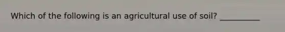 Which of the following is an agricultural use of soil? __________