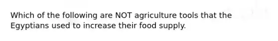 Which of the following are NOT agriculture tools that the Egyptians used to increase their food supply.