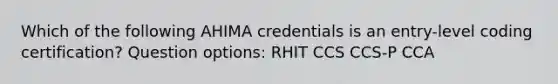 Which of the following AHIMA credentials is an entry-level coding certification? Question options: RHIT CCS CCS-P CCA