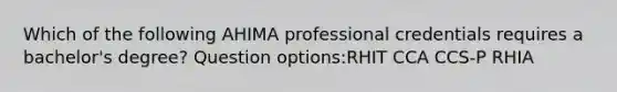 Which of the following AHIMA professional credentials requires a bachelor's degree? Question options:RHIT CCA CCS-P RHIA