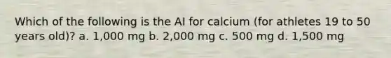 Which of the following is the AI for calcium (for athletes 19 to 50 years old)? a. 1,000 mg b. 2,000 mg c. 500 mg d. 1,500 mg