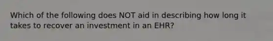 Which of the following does NOT aid in describing how long it takes to recover an investment in an EHR?