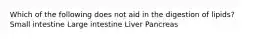 Which of the following does not aid in the digestion of lipids? Small intestine Large intestine Liver Pancreas