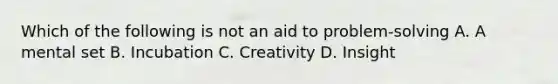 Which of the following is not an aid to problem-solving A. A mental set B. Incubation C. Creativity D. Insight