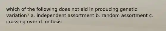 which of the following does not aid in producing genetic variation? a. independent assortment b. random assortment c. crossing over d. mitosis