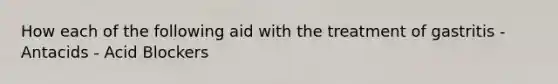 How each of the following aid with the treatment of gastritis - Antacids - Acid Blockers