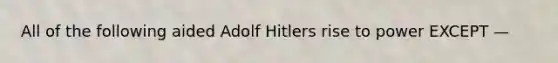 All of the following aided Adolf Hitlers rise to power EXCEPT —