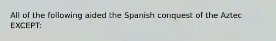 All of the following aided the Spanish conquest of the Aztec EXCEPT: