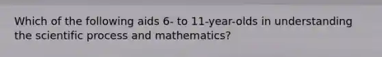 Which of the following aids 6- to 11-year-olds in understanding the scientific process and mathematics?