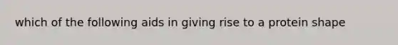 which of the following aids in giving rise to a protein shape