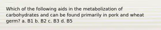 Which of the following aids in the metabolization of carbohydrates and can be found primarily in pork and wheat germ? a. B1 b. B2 c. B3 d. B5