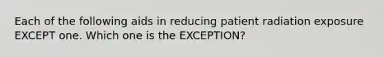 Each of the following aids in reducing patient radiation exposure EXCEPT one. Which one is the EXCEPTION?