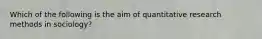 Which of the following is the aim of quantitative research methods in sociology?