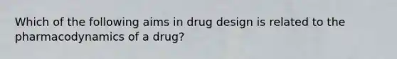 Which of the following aims in drug design is related to the pharmacodynamics of a drug?