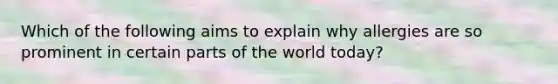 Which of the following aims to explain why allergies are so prominent in certain parts of the world today?