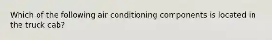 Which of the following air conditioning components is located in the truck cab?