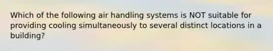 Which of the following air handling systems is NOT suitable for providing cooling simultaneously to several distinct locations in a building?