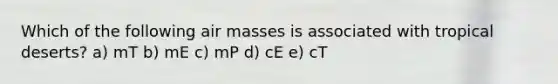 Which of the following air masses is associated with tropical deserts? a) mT b) mE c) mP d) cE e) cT