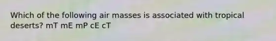 Which of the following air masses is associated with tropical deserts? mT mE mP cE cT