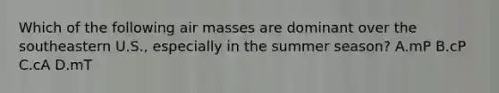 Which of the following air masses are dominant over the southeastern U.S., especially in the summer season? A.mP B.cP C.cA D.mT