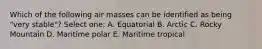 Which of the following air masses can be identified as being "very stable"? Select one: A. Equatorial B. Arctic C. Rocky Mountain D. Maritime polar E. Maritime tropical