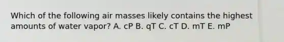 Which of the following air masses likely contains the highest amounts of water vapor? A. cP B. qT C. cT D. mT E. mP