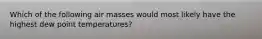 Which of the following air masses would most likely have the highest dew point temperatures?