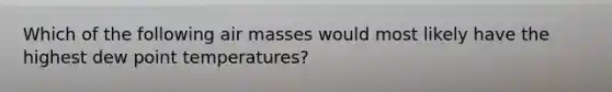 Which of the following air masses would most likely have the highest dew point temperatures?