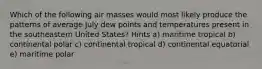 Which of the following air masses would most likely produce the patterns of average July dew points and temperatures present in the southeastern United States? Hints a) maritime tropical b) continental polar c) continental tropical d) continental equatorial e) maritime polar