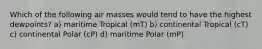 Which of the following air masses would tend to have the highest dewpoints? a) maritime Tropical (mT) b) continental Tropical (cT) c) continental Polar (cP) d) maritime Polar (mP)