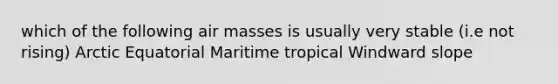 which of the following <a href='https://www.questionai.com/knowledge/kxxue2ni5z-air-masses' class='anchor-knowledge'>air masses</a> is usually very stable (i.e not rising) Arctic Equatorial Maritime tropical Windward slope