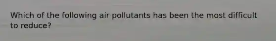 Which of the following air pollutants has been the most difficult to reduce?