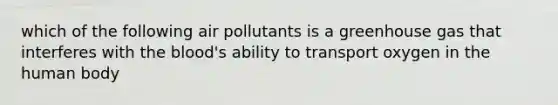 which of the following air pollutants is a greenhouse gas that interferes with <a href='https://www.questionai.com/knowledge/k7oXMfj7lk-the-blood' class='anchor-knowledge'>the blood</a>'s ability to transport oxygen in the human body