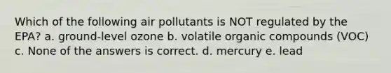 Which of the following air pollutants is NOT regulated by the EPA? a. ground-level ozone b. volatile <a href='https://www.questionai.com/knowledge/kSg4ucUAKW-organic-compounds' class='anchor-knowledge'>organic compounds</a> (VOC) c. None of the answers is correct. d. mercury e. lead