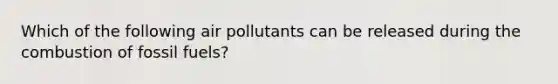 Which of the following air pollutants can be released during the combustion of fossil fuels?