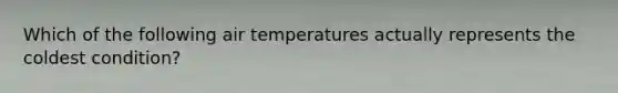 Which of the following air temperatures actually represents the coldest condition?