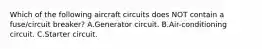 Which of the following aircraft circuits does NOT contain a fuse/circuit breaker? A.Generator circuit. B.Air-conditioning circuit. C.Starter circuit.