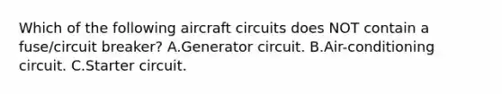 Which of the following aircraft circuits does NOT contain a fuse/circuit breaker? A.Generator circuit. B.Air-conditioning circuit. C.Starter circuit.