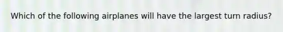 Which of the following airplanes will have the largest turn radius?