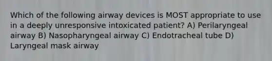 Which of the following airway devices is MOST appropriate to use in a deeply unresponsive intoxicated patient? A) Perilaryngeal airway B) Nasopharyngeal airway C) Endotracheal tube D) Laryngeal mask airway