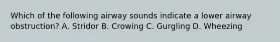 Which of the following airway sounds indicate a lower airway obstruction? A. Stridor B. Crowing C. Gurgling D. Wheezing