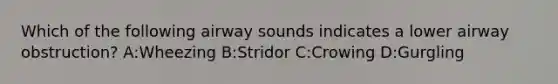 Which of the following airway sounds indicates a lower airway obstruction? A:Wheezing B:Stridor C:Crowing D:Gurgling