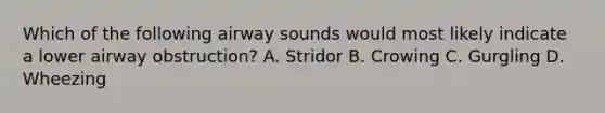 Which of the following airway sounds would most likely indicate a lower airway obstruction? A. Stridor B. Crowing C. Gurgling D. Wheezing