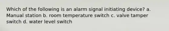 Which of the following is an alarm signal initiating device? a. Manual station b. room temperature switch c. valve tamper switch d. water level switch