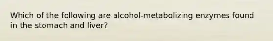 Which of the following are alcohol-metabolizing enzymes found in the stomach and liver?