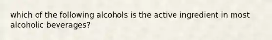 which of the following alcohols is the active ingredient in most alcoholic beverages?
